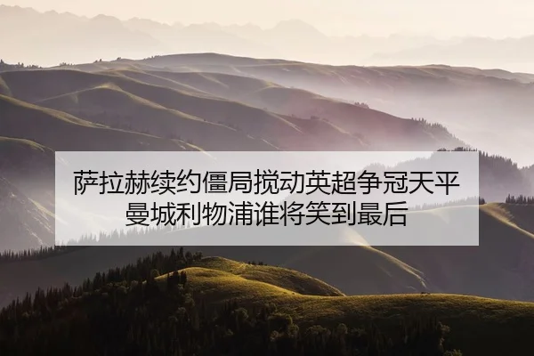 萨拉赫续约僵局搅动英超争冠天平 曼城利物浦谁将笑到最后