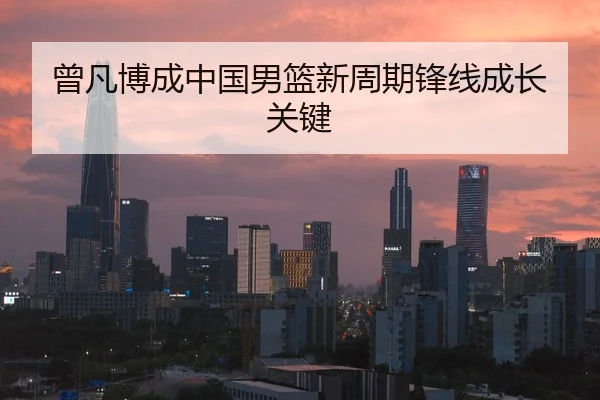 曾凡博成中国男篮新周期锋线成长关键