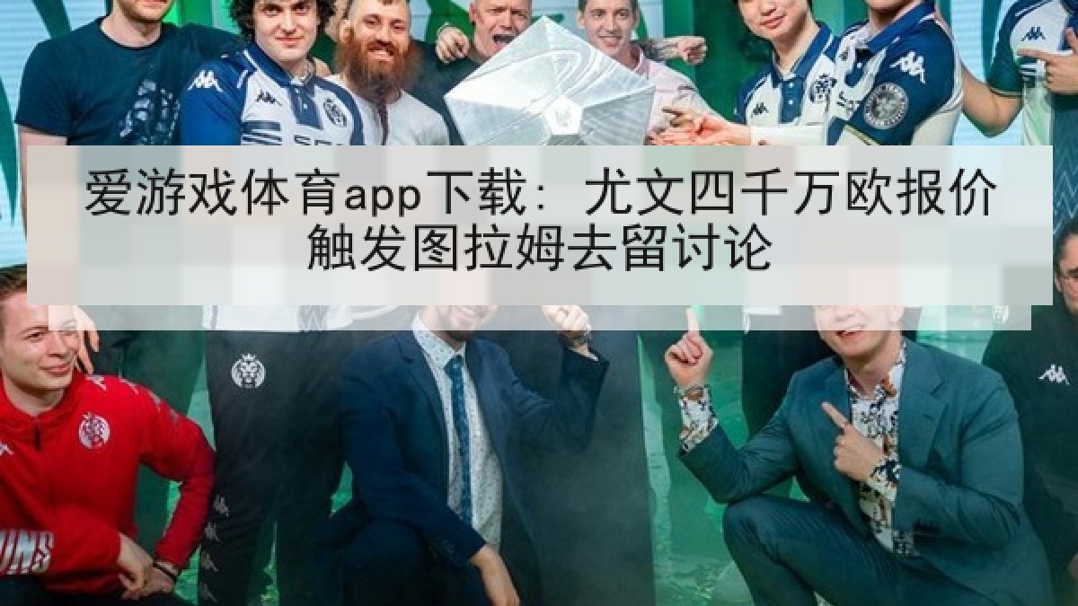 爱游戏体育app下载: 尤文四千万欧报价触发图拉姆去留讨论
