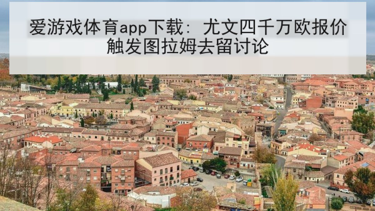 爱游戏体育app下载: 尤文四千万欧报价触发图拉姆去留讨论