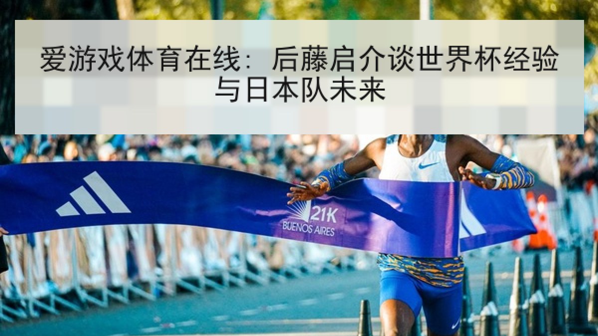 爱游戏体育在线: 后藤启介谈世界杯经验与日本队未来