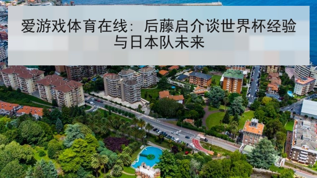 爱游戏体育在线: 后藤启介谈世界杯经验与日本队未来