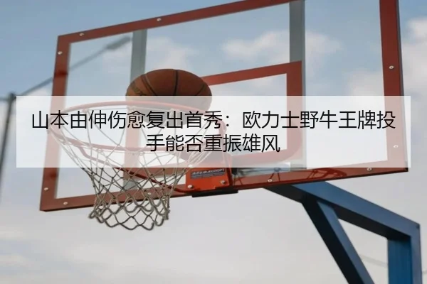 山本由伸伤愈复出首秀：欧力士野牛王牌投手能否重振雄风