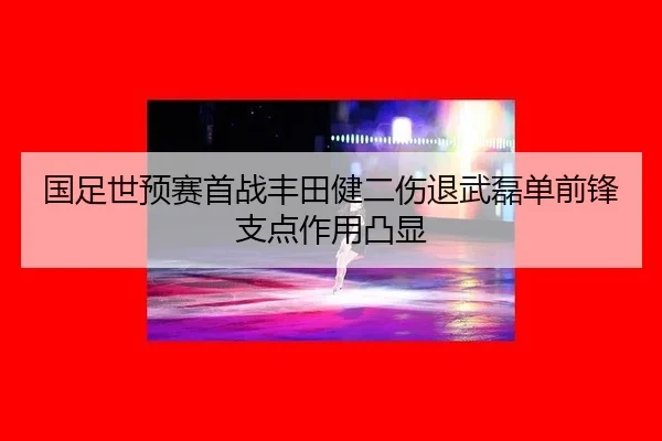 国足世预赛首战丰田健二伤退武磊单前锋支点作用凸显