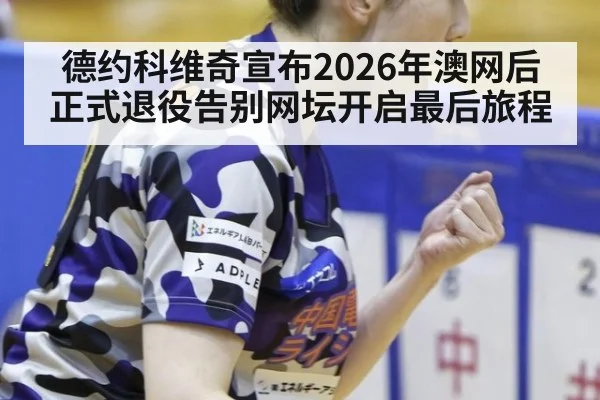 德约科维奇宣布2026年澳网后正式退役告别网坛开启最后旅程
