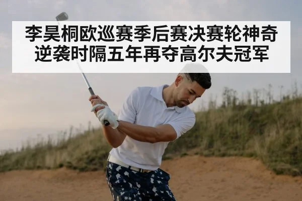 李昊桐欧巡赛季后赛决赛轮神奇逆袭时隔五年再夺高尔夫冠军