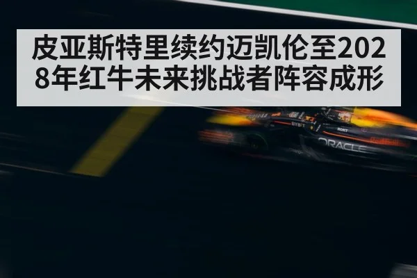 皮亚斯特里续约迈凯伦至2028年红牛未来挑战者阵容成形