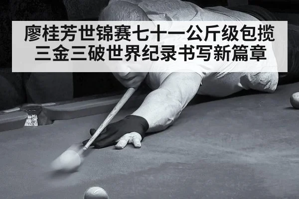 廖桂芳世锦赛七十一公斤级包揽三金三破世界纪录书写新篇章