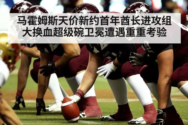 马霍姆斯天价新约首年酋长进攻组大换血超级碗卫冕遭遇重重考验