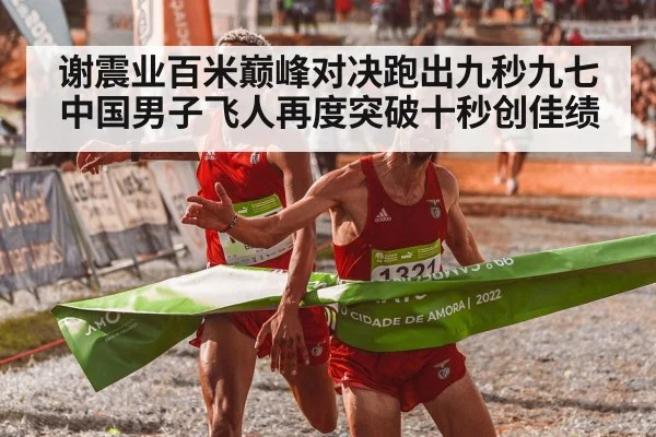 谢震业百米巅峰对决跑出九秒九七中国男子飞人再度突破十秒创佳绩