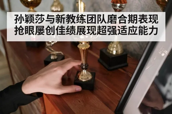 孙颖莎与新教练团队磨合期表现抢眼屡创佳绩展现超强适应能力